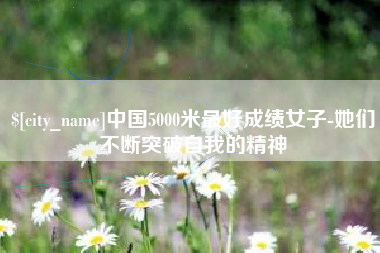 黄冈中国5000米最好成绩女子-她们不断突破自我的精神