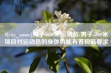 黄冈男子5000米运动员-男子5000米项目对运动员的身体机能有着极高要求
