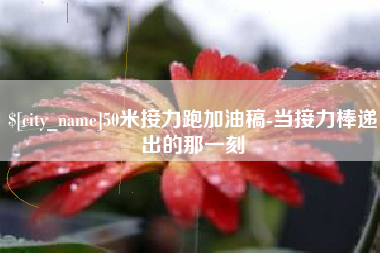 黄冈50米接力跑加油稿-当接力棒递出的那一刻