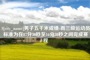 黄冈男子五千米成绩-而三级运动员标准为在17分30秒至16分30秒之间完成赛程
