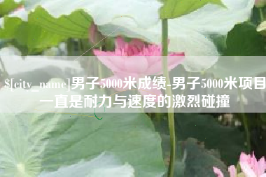 黄冈男子5000米成绩-男子5000米项目一直是耐力与速度的激烈碰撞