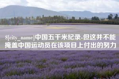 黄冈中国五千米纪录-但这并不能掩盖中国运动员在该项目上付出的努力