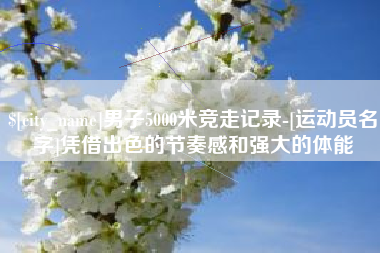黄冈男子5000米竞走记录-[运动员名字]凭借出色的节奏感和强大的体能