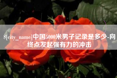 黄冈中国5000米男子记录是多少-向终点发起强有力的冲击