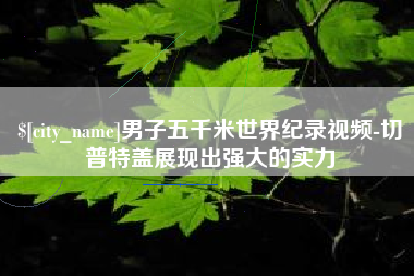 黄冈男子五千米世界纪录视频-切普特盖展现出强大的实力