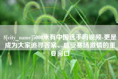 黄冈5000米有中国选手吗视频-更是成为大家追寻答案、感受赛场激情的重要窗口