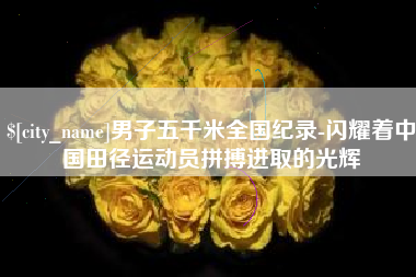黄冈男子五千米全国纪录-闪耀着中国田径运动员拼搏进取的光辉
