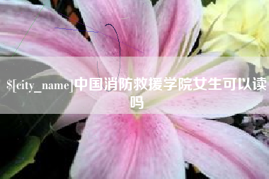 黄冈中国消防救援学院女生可以读吗