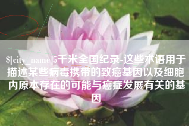 黄冈5千米全国纪录-这些术语用于描述某些病毒携带的致癌基因以及细胞内原本存在的可能与癌症发展有关的基因