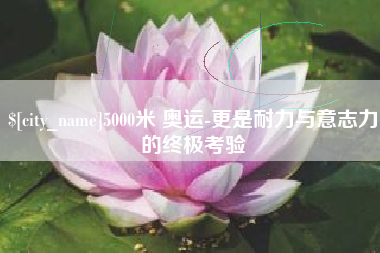 黄冈5000米 奥运-更是耐力与意志力的终极考验