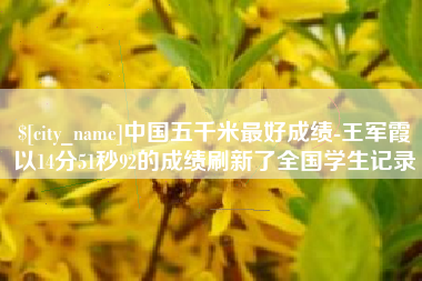 黄冈中国五千米最好成绩-王军霞以14分51秒92的成绩刷新了全国学生记录