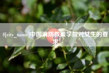 黄冈中国消防救援学院对女生的要求
