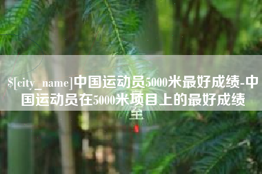 黄冈中国运动员5000米最好成绩-中国运动员在5000米项目上的最好成绩