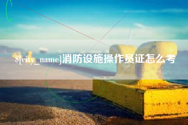 黄冈消防设施操作员证怎么考