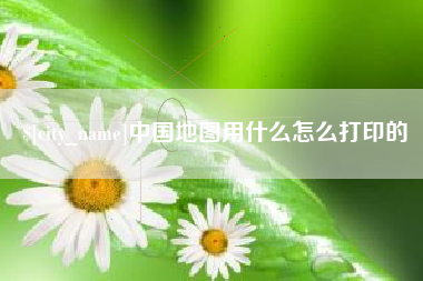 黄冈中国地图用什么怎么打印的