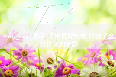 黄冈男子5千米世界纪录-打破了这份长久的宁静