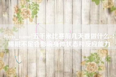 黄冈五千米比赛前几天要做什么-：睡眠不足会影响身体状态和反应能力