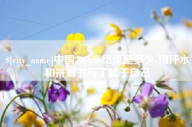 黄冈中国5000米纪录是多少-用汗水和拼搏书写了属于自己