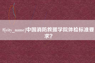 黄冈中国消防救援学院体检标准要求？