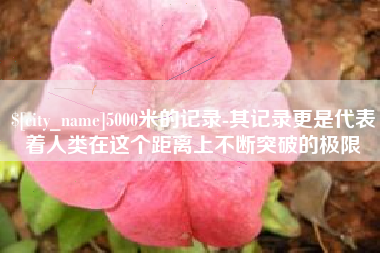黄冈5000米的记录-其记录更是代表着人类在这个距离上不断突破的极限