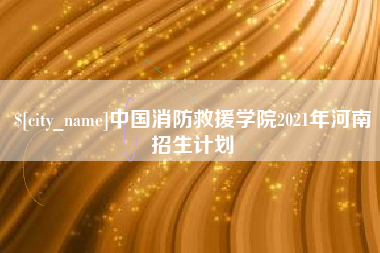 黄冈中国消防救援学院2021年河南招生计划