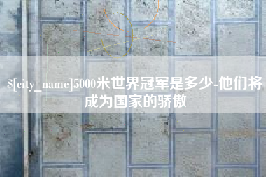 黄冈5000米世界冠军是多少-他们将成为国家的骄傲