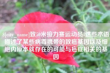 黄冈致50米接力赛运动员-这些术语描述了某些病毒携带的致癌基因以及细胞内原本就存在的可能与癌症相关的基因