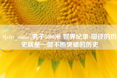 黄冈男子5000米 世界纪录-田径的历史就是一部不断突破的历史