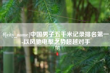 黄冈中国男子五千米记录排名第一-以风驰电掣之势超越对手
