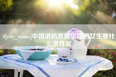 黄冈中国消防救援学院招女生要什么条件呢