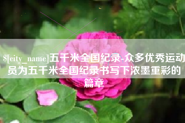 黄冈五千米全国纪录-众多优秀运动员为五千米全国纪录书写下浓墨重彩的篇章