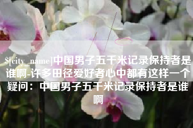 黄冈中国男子五千米记录保持者是谁啊-许多田径爱好者心中都有这样一个疑问：中国男子五千米记录保持者是谁啊