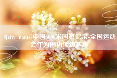 黄冈中国5000米国家记录-全国运动会作为国内顶级赛事