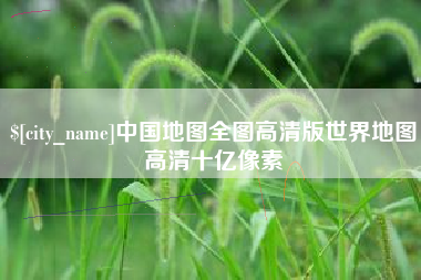 黄冈中国地图全图高清版世界地图高清十亿像素