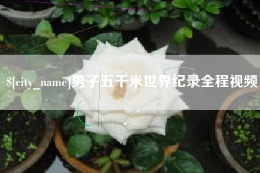 黄冈男子五千米世界纪录全程视频