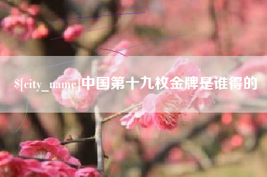 黄冈中国第十九枚金牌是谁得的