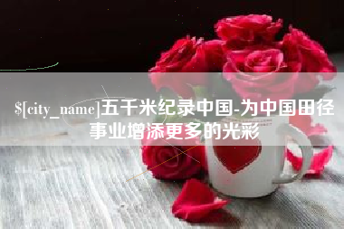 黄冈五千米纪录中国-为中国田径事业增添更多的光彩