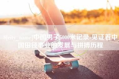 黄冈中国男子5000米记录-见证着中国田径事业的发展与拼搏历程