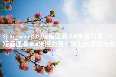 黄冈2020短道速滑3000米接力赛-2020短道速滑3000米接力赛：冰上的速度与激情