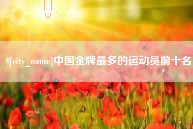 黄冈中国金牌最多的运动员前十名