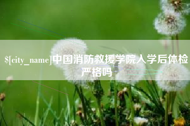 黄冈中国消防救援学院入学后体检严格吗