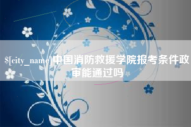 黄冈中国消防救援学院报考条件政审能通过吗