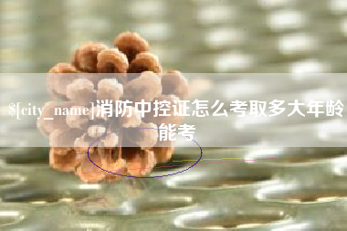 黄冈消防中控证怎么考取多大年龄能考